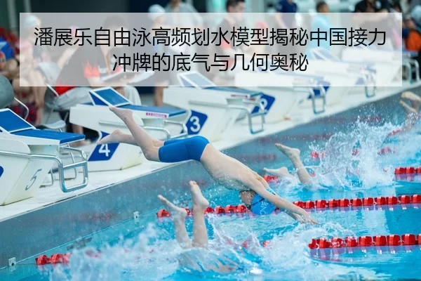 潘展乐自由泳高频划水模型揭秘中国接力冲牌的底气与几何奥秘