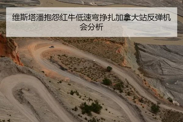 维斯塔潘抱怨红牛低速弯挣扎加拿大站反弹机会分析