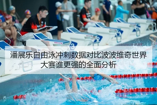 潘展乐自由泳冲刺数据对比波波维奇世界大赛谁更强的全面分析
