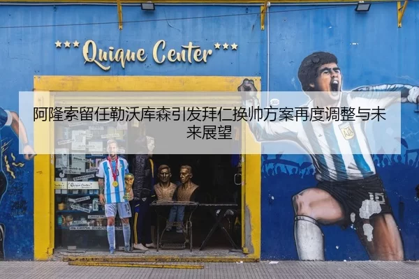 阿隆索留任勒沃库森引发拜仁换帅方案再度调整与未来展望