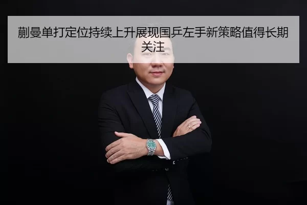 蒯曼单打定位持续上升展现国乒左手新策略值得长期关注