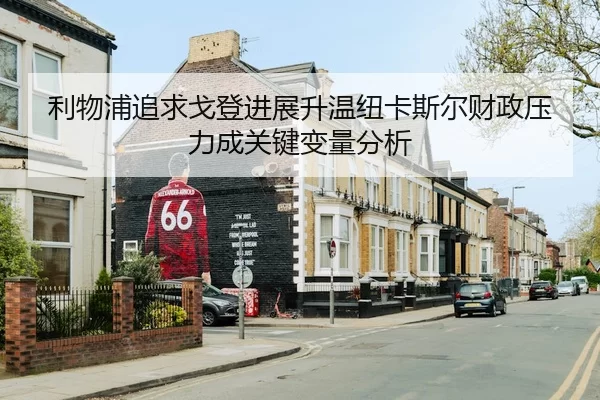 利物浦追求戈登进展升温纽卡斯尔财政压力成关键变量分析