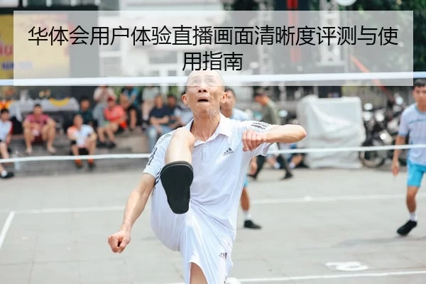 华体会用户体验直播画面清晰度评测与使用指南