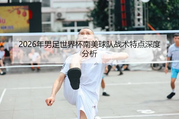 2026年男足世界杯南美球队战术特点深度分析