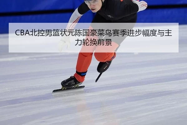 CBA北控男篮状元陈国豪菜鸟赛季进步幅度与主力轮换前景