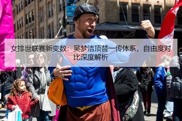 女排世联赛新变数：吴梦洁顶替一传体系，自由度对比深度解析
