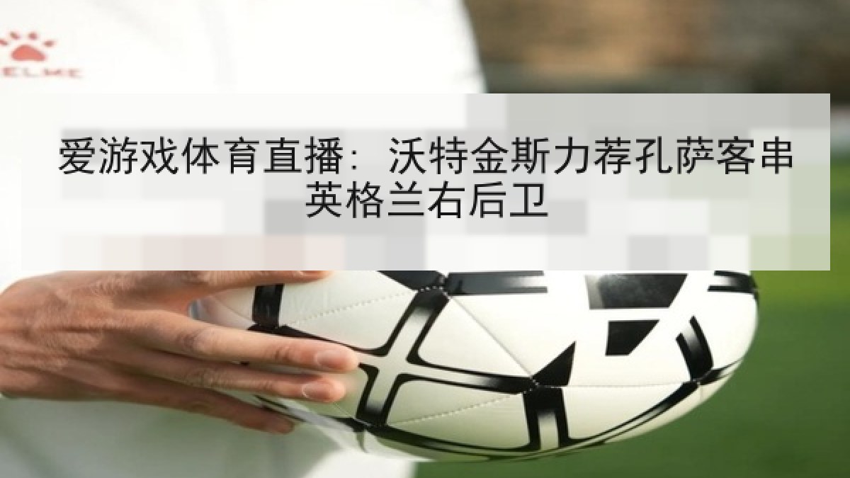 爱游戏体育直播: 沃特金斯力荐孔萨客串英格兰右后卫 爱游戏体育直播: 沃特金斯力荐孔萨客串英格兰右后卫