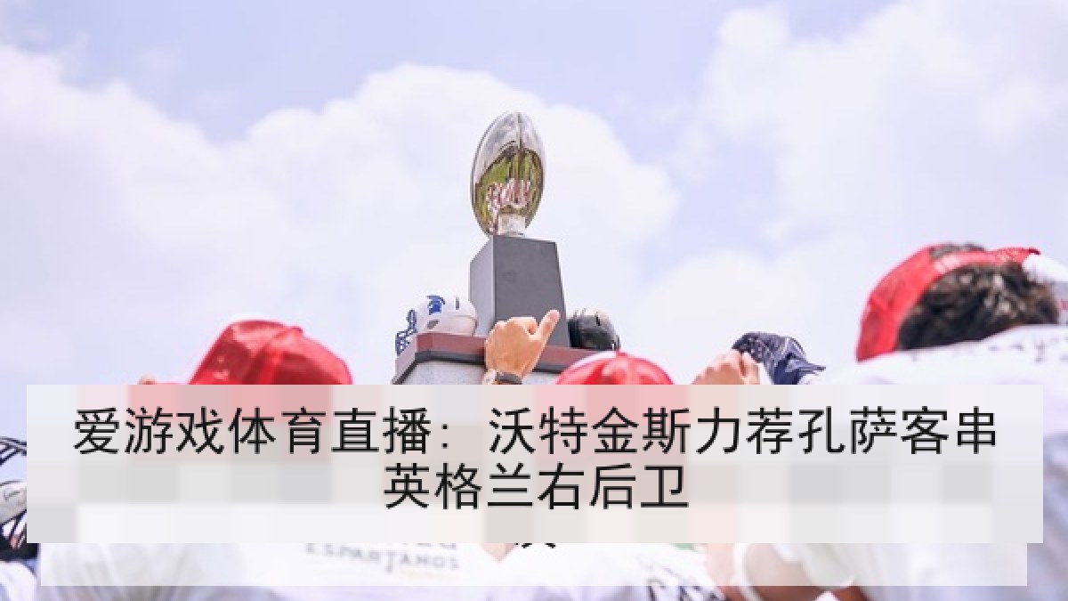 爱游戏体育直播: 沃特金斯力荐孔萨客串英格兰右后卫