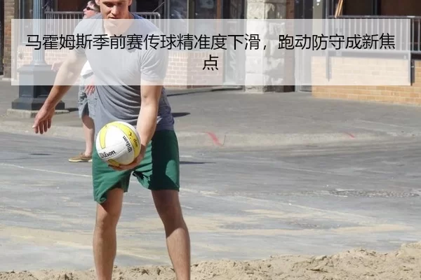 马霍姆斯季前赛传球精准度下滑，跑动防守成新焦点