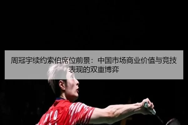 周冠宇续约索伯席位前景：中国市场商业价值与竞技表现的双重博弈