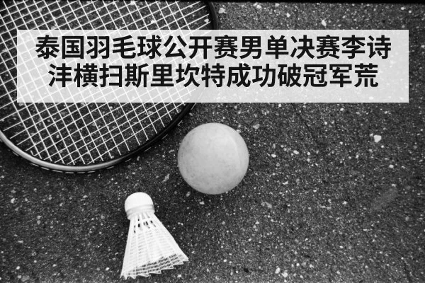 泰国羽毛球公开赛男单决赛李诗沣横扫斯里坎特成功破冠军荒