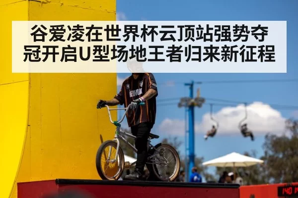 谷爱凌在世界杯云顶站强势夺冠开启U型场地王者归来新征程