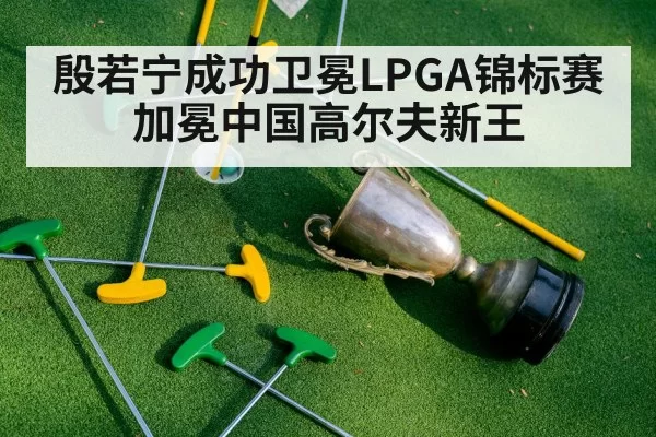 殷若宁成功卫冕LPGA锦标赛加冕中国高尔夫新王