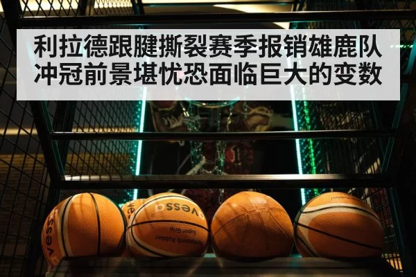 利拉德跟腱撕裂赛季报销雄鹿队冲冠前景堪忧恐面临巨大的变数