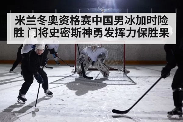 米兰冬奥资格赛中国男冰加时险胜 门将史密斯神勇发挥力保胜果