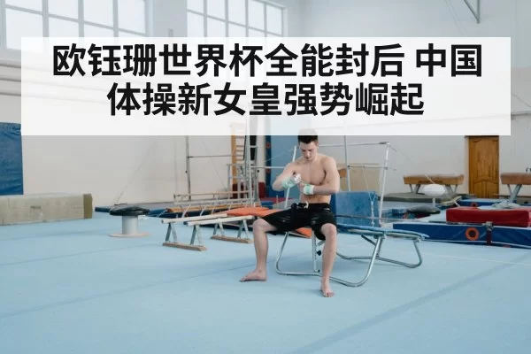 欧钰珊世界杯全能封后 中国体操新女皇强势崛起