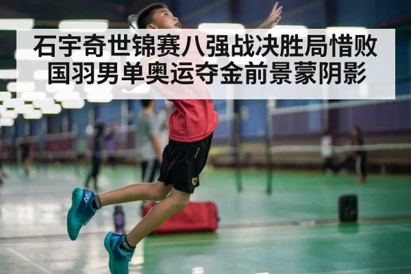 石宇奇世锦赛八强战决胜局惜败国羽男单奥运夺金前景蒙阴影