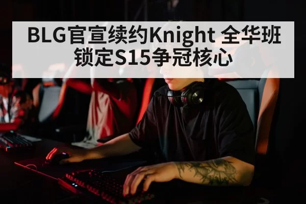 BLG官宣续约Knight 全华班锁定S15争冠核心