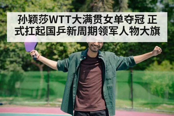 孙颖莎WTT大满贯女单夺冠 正式扛起国乒新周期领军人物大旗