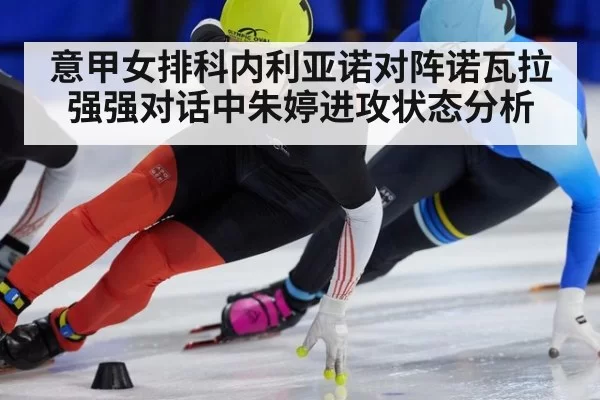意甲女排科内利亚诺对阵诺瓦拉强强对话中朱婷进攻状态分析