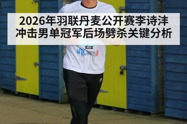 2026年羽联丹麦公开赛李诗沣冲击男单冠军后场劈杀关键分析
