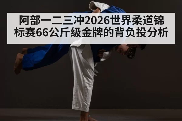 阿部一二三冲2026世界柔道锦标赛66公斤级金牌的背负投分析